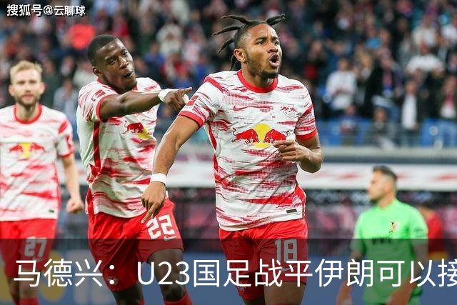 马德兴：U23国足战平伊朗可以接受，整体战术和策略比较成功